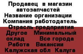 Продавец. в магазин автозапчастей › Название организации ­ Компания-работодатель › Отрасль предприятия ­ Другое › Минимальный оклад ­ 1 - Все города Работа » Вакансии   . Калужская обл.,Калуга г.